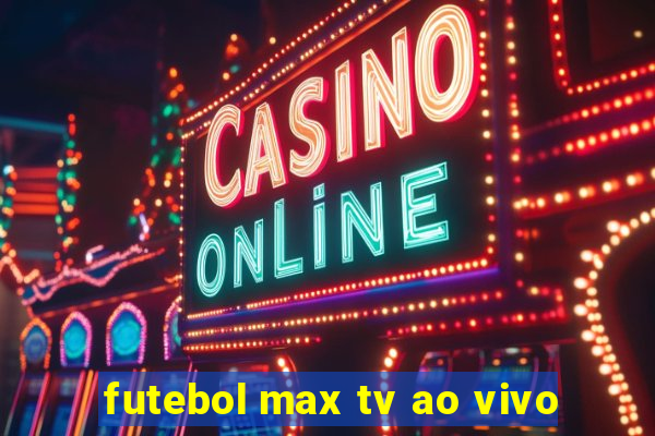 futebol max tv ao vivo